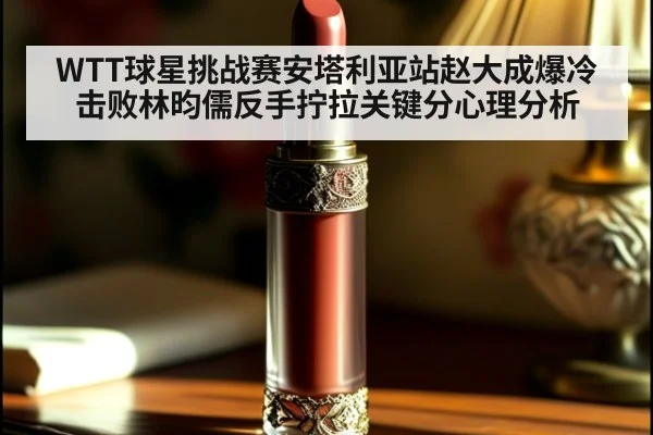 WTT球星挑战赛安塔利亚站赵大成爆冷击败林昀儒反手拧拉关键分心理分析