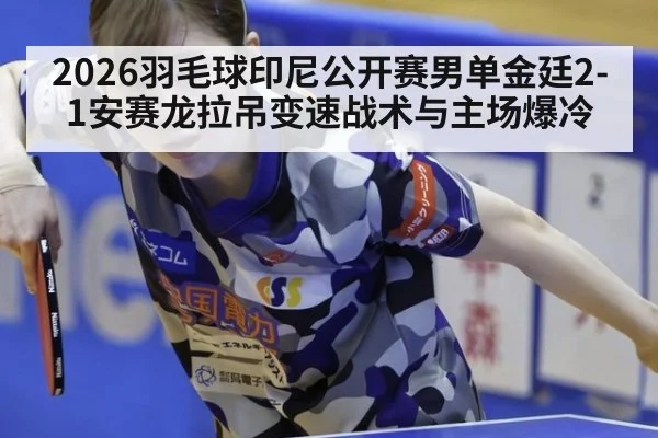 2026羽毛球印尼公开赛男单金廷2-1安赛龙拉吊变速战术与主场爆冷