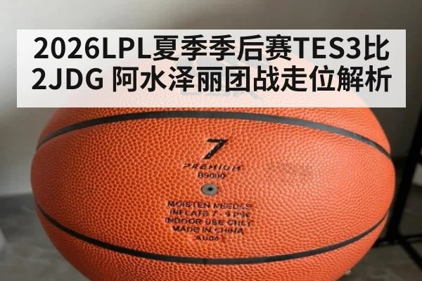 2026LPL夏季季后赛TES3比2JDG 阿水泽丽团战走位解析