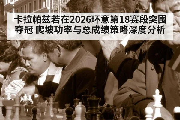 卡拉帕兹若在2026环意第18赛段突围夺冠 爬坡功率与总成绩策略深度分析