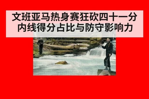 文班亚马热身赛狂砍四十一分 内线得分占比与防守影响力