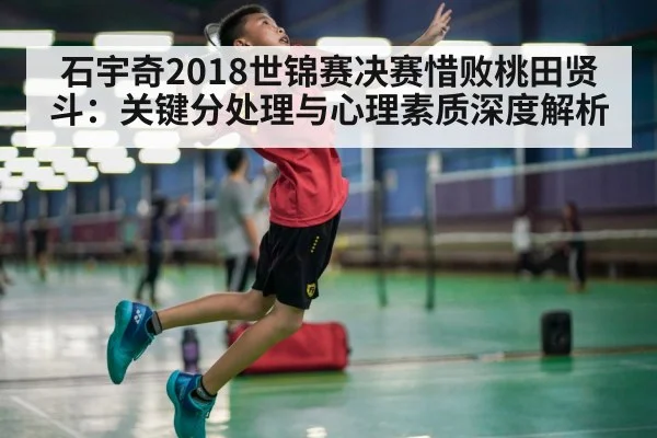 石宇奇2018世锦赛决赛惜败桃田贤斗：关键分处理与心理素质深度解析